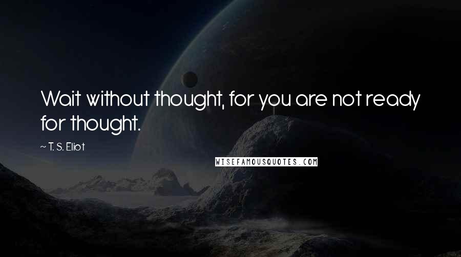 T. S. Eliot Quotes: Wait without thought, for you are not ready for thought.