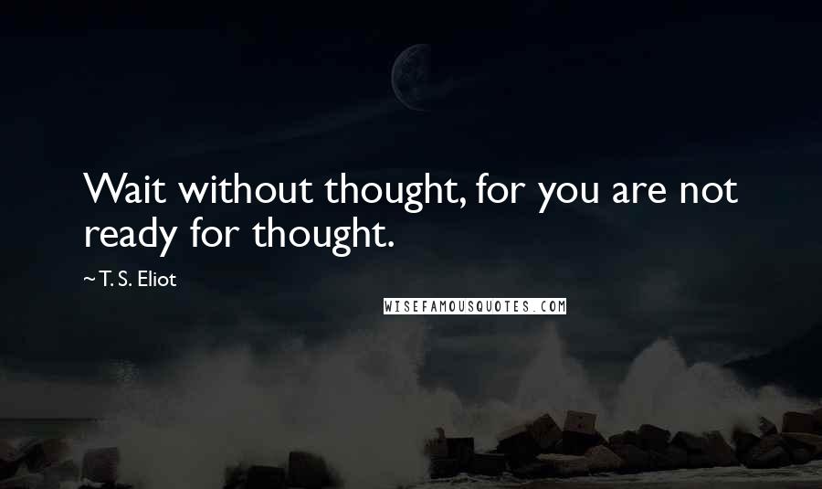 T. S. Eliot Quotes: Wait without thought, for you are not ready for thought.