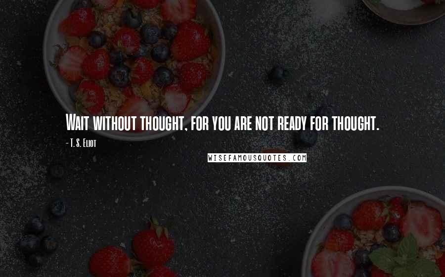 T. S. Eliot Quotes: Wait without thought, for you are not ready for thought.