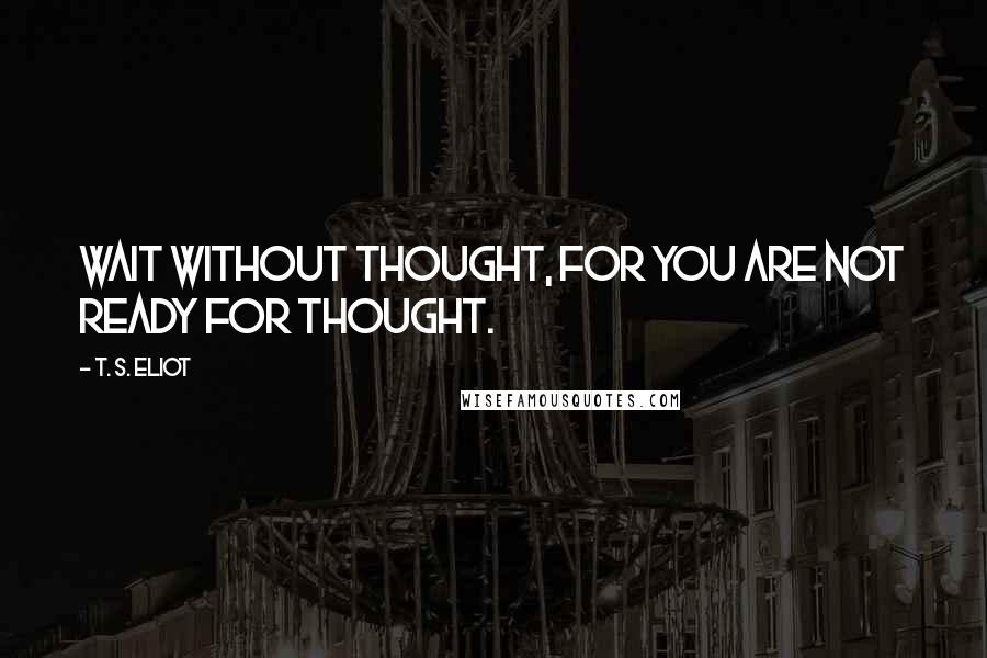 T. S. Eliot Quotes: Wait without thought, for you are not ready for thought.