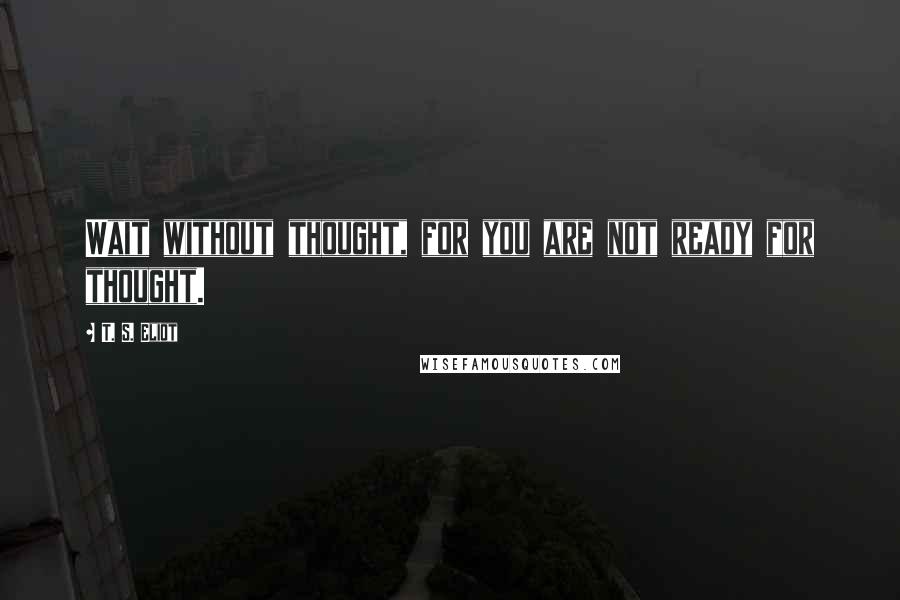 T. S. Eliot Quotes: Wait without thought, for you are not ready for thought.