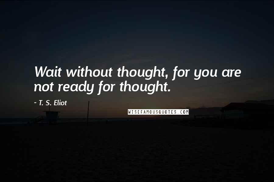 T. S. Eliot Quotes: Wait without thought, for you are not ready for thought.