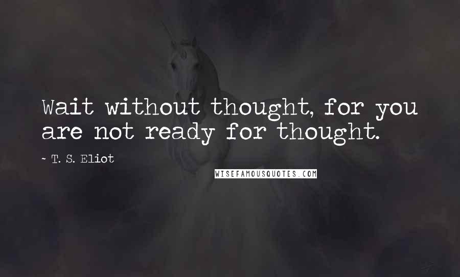 T. S. Eliot Quotes: Wait without thought, for you are not ready for thought.