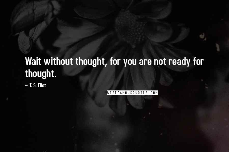 T. S. Eliot Quotes: Wait without thought, for you are not ready for thought.