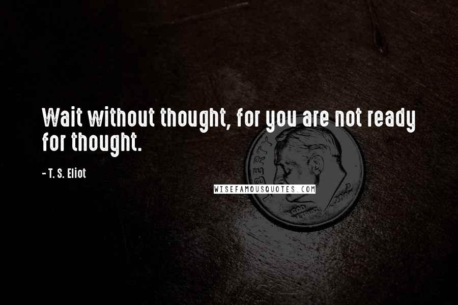 T. S. Eliot Quotes: Wait without thought, for you are not ready for thought.