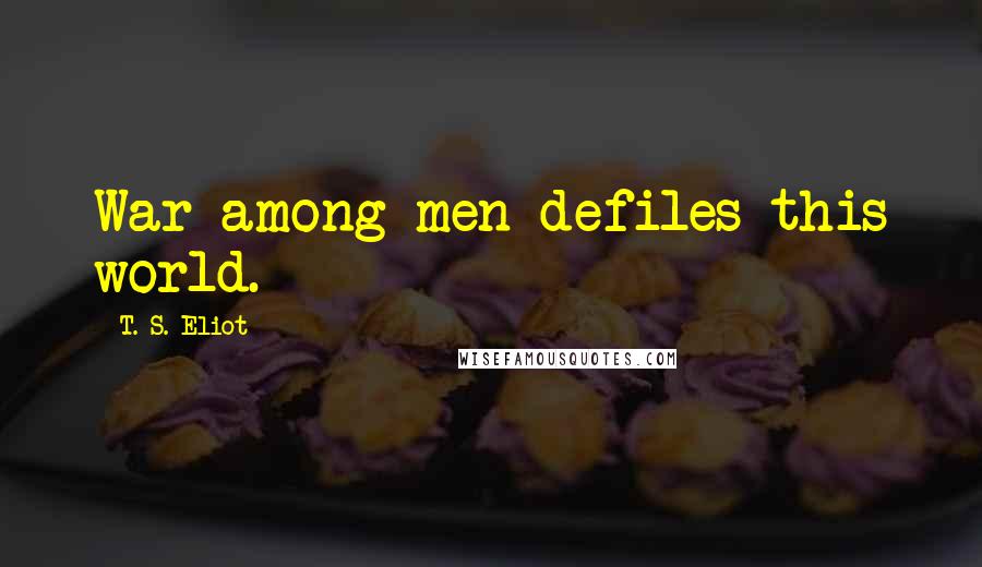 T. S. Eliot Quotes: War among men defiles this world.