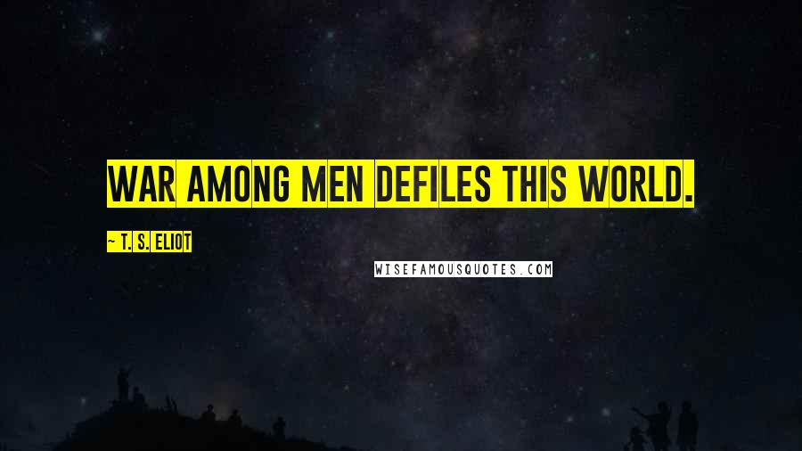 T. S. Eliot Quotes: War among men defiles this world.