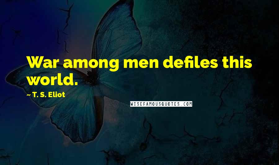 T. S. Eliot Quotes: War among men defiles this world.