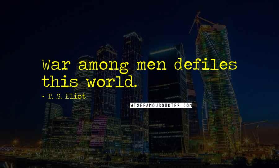 T. S. Eliot Quotes: War among men defiles this world.