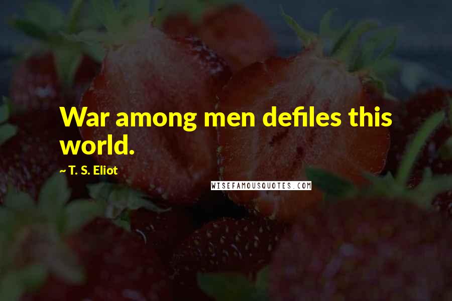 T. S. Eliot Quotes: War among men defiles this world.