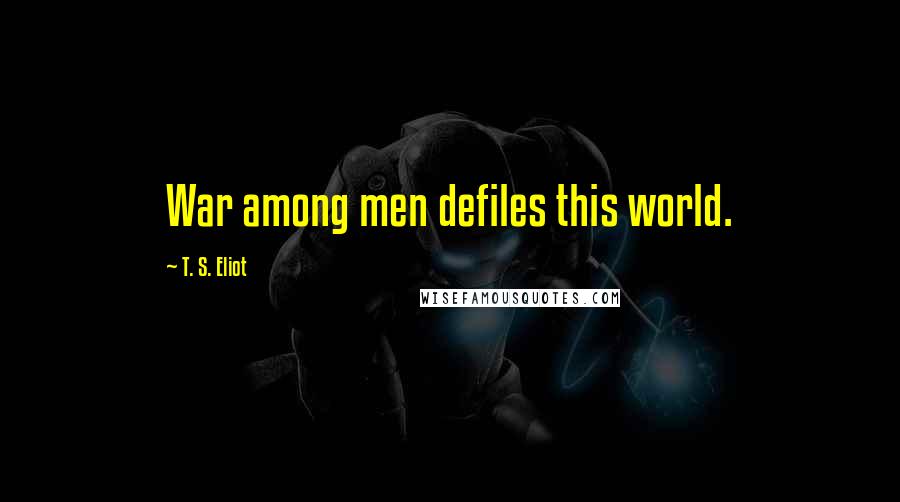 T. S. Eliot Quotes: War among men defiles this world.