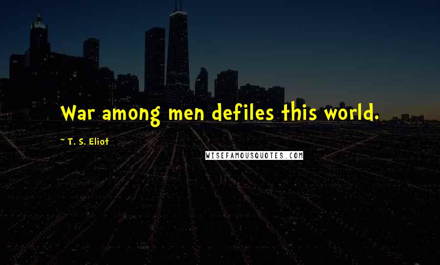 T. S. Eliot Quotes: War among men defiles this world.