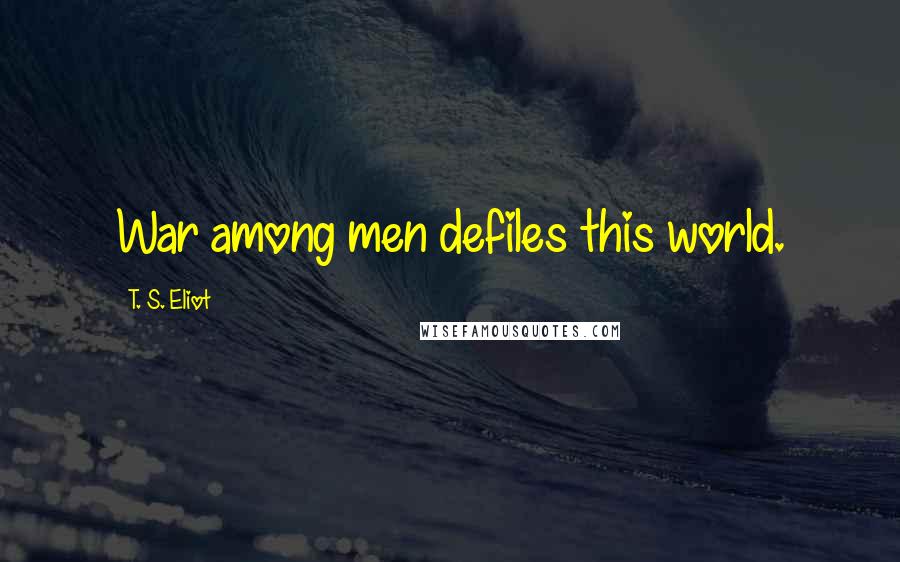 T. S. Eliot Quotes: War among men defiles this world.