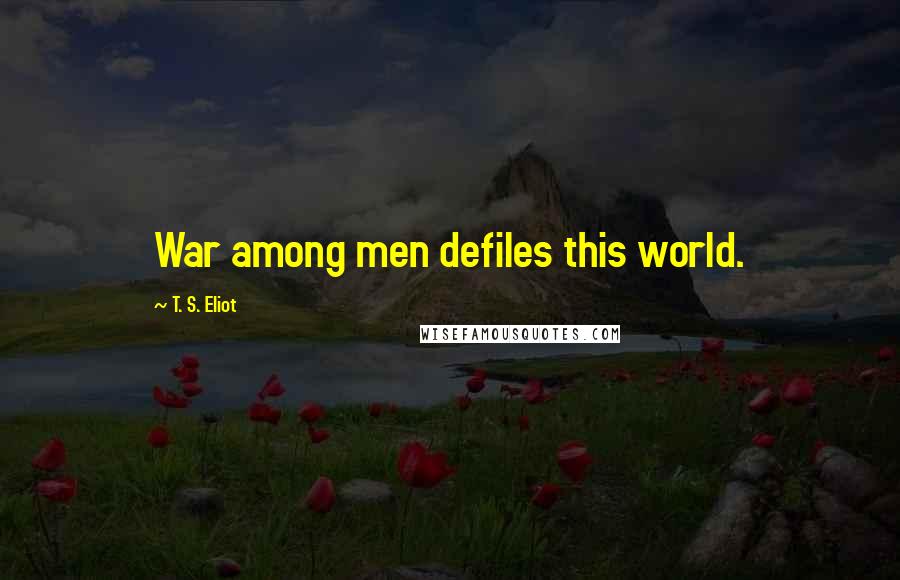T. S. Eliot Quotes: War among men defiles this world.