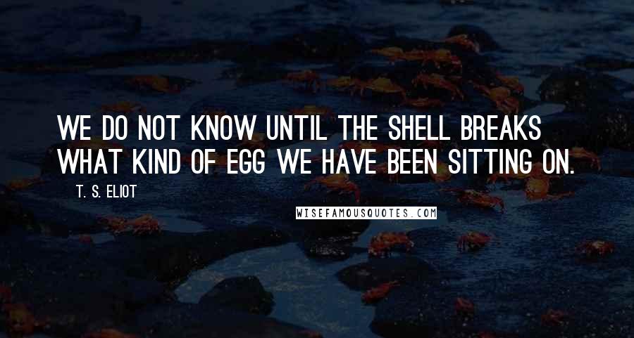 T. S. Eliot Quotes: We do not know until the shell breaks what kind of egg we have been sitting on.