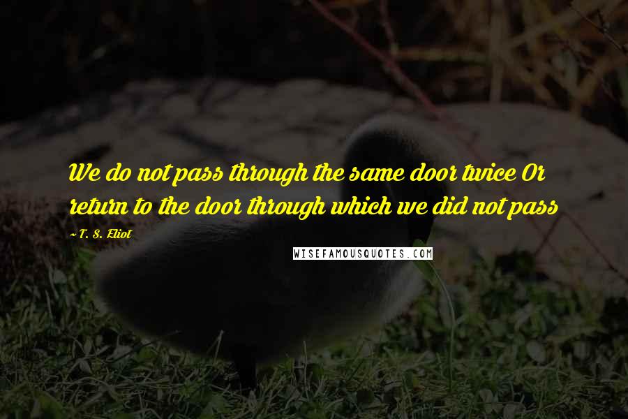 T. S. Eliot Quotes: We do not pass through the same door twice Or return to the door through which we did not pass