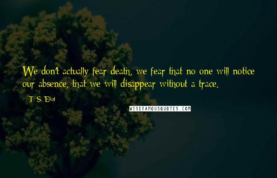 T. S. Eliot Quotes: We don't actually fear death, we fear that no one will notice our absence, that we will disappear without a trace.