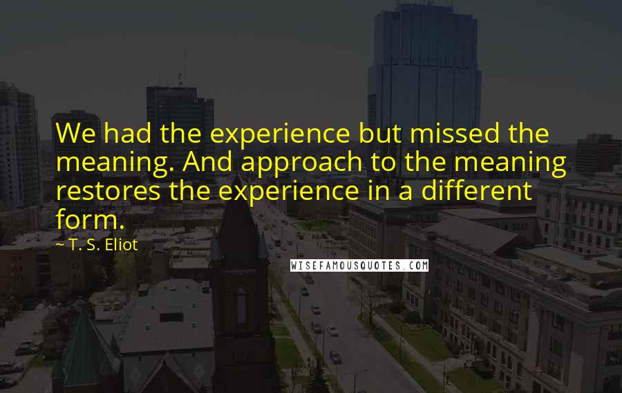 T. S. Eliot Quotes: We had the experience but missed the meaning. And approach to the meaning restores the experience in a different form.