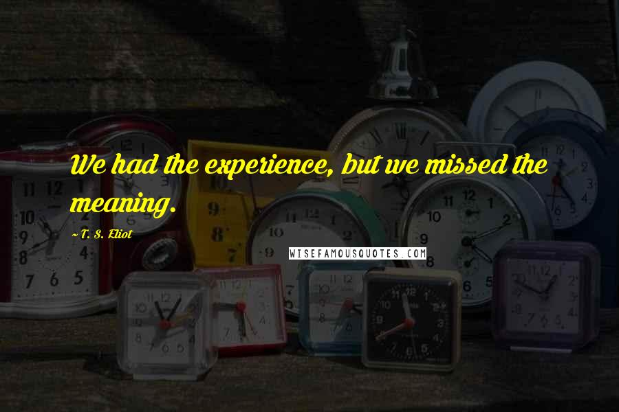 T. S. Eliot Quotes: We had the experience, but we missed the meaning.