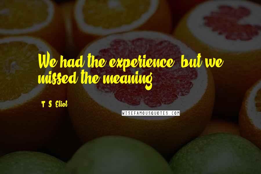 T. S. Eliot Quotes: We had the experience, but we missed the meaning.