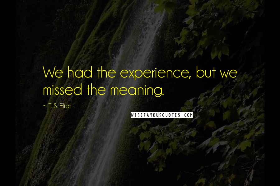 T. S. Eliot Quotes: We had the experience, but we missed the meaning.