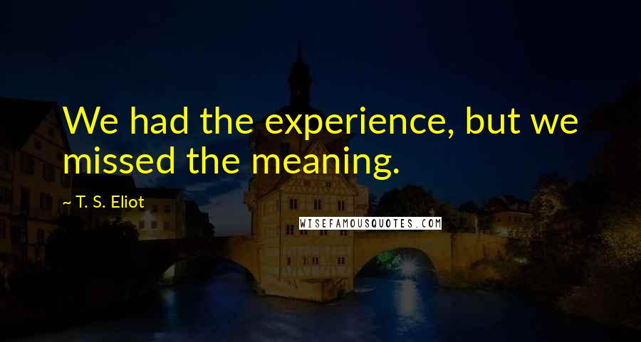T. S. Eliot Quotes: We had the experience, but we missed the meaning.