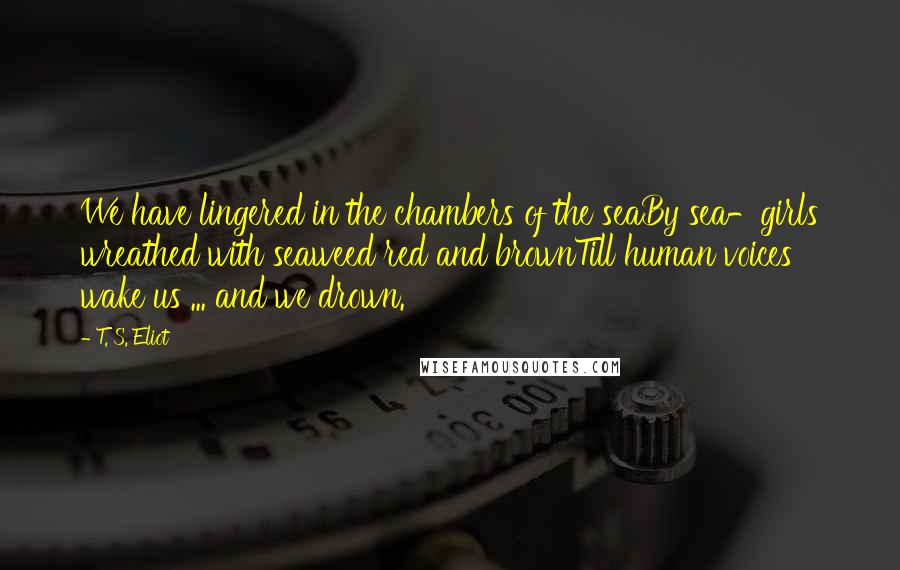 T. S. Eliot Quotes: We have lingered in the chambers of the seaBy sea-girls wreathed with seaweed red and brownTill human voices wake us ... and we drown.