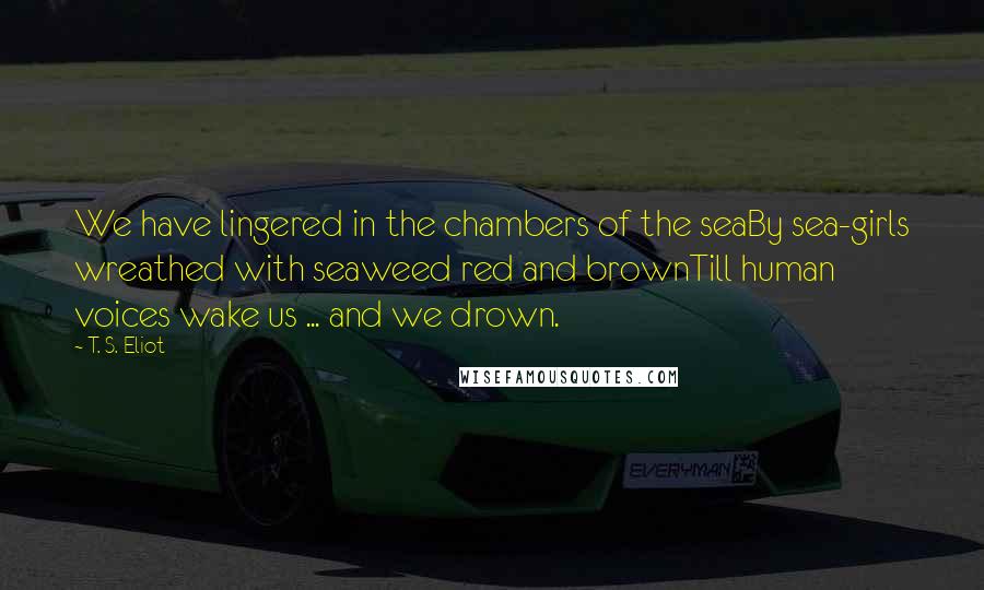 T. S. Eliot Quotes: We have lingered in the chambers of the seaBy sea-girls wreathed with seaweed red and brownTill human voices wake us ... and we drown.