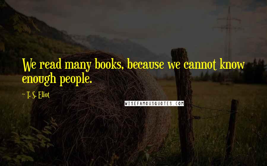 T. S. Eliot Quotes: We read many books, because we cannot know enough people.