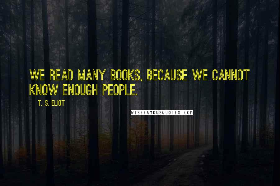 T. S. Eliot Quotes: We read many books, because we cannot know enough people.