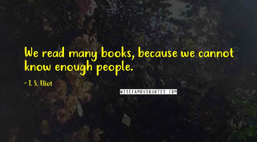 T. S. Eliot Quotes: We read many books, because we cannot know enough people.