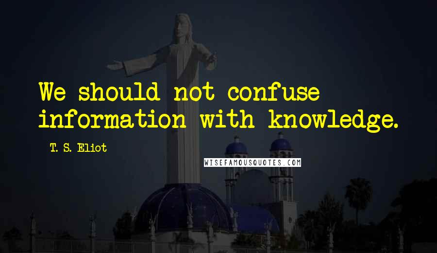 T. S. Eliot Quotes: We should not confuse information with knowledge.