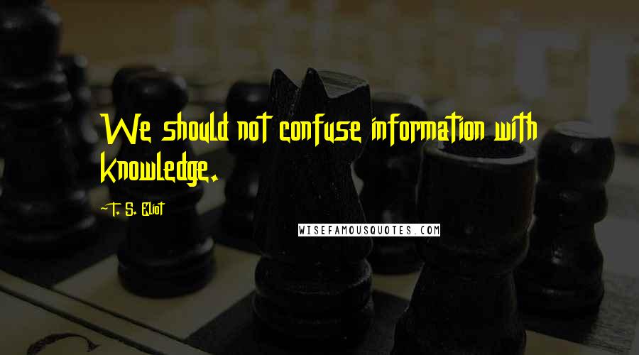 T. S. Eliot Quotes: We should not confuse information with knowledge.