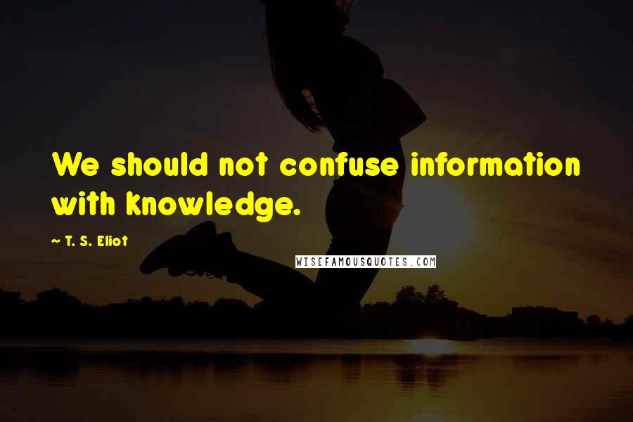 T. S. Eliot Quotes: We should not confuse information with knowledge.