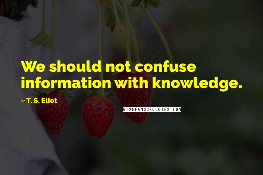 T. S. Eliot Quotes: We should not confuse information with knowledge.