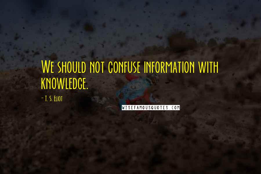 T. S. Eliot Quotes: We should not confuse information with knowledge.