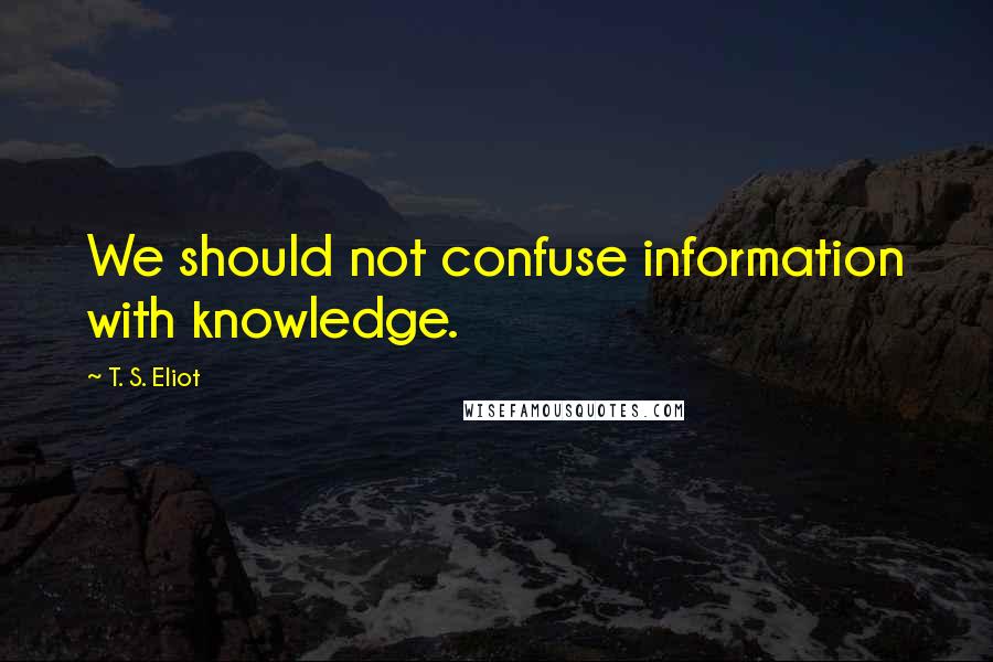 T. S. Eliot Quotes: We should not confuse information with knowledge.