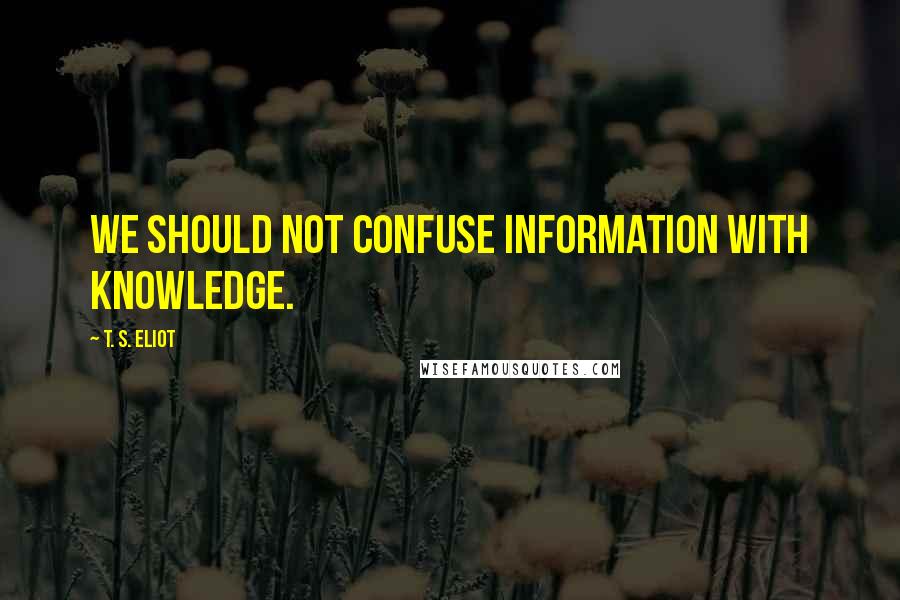 T. S. Eliot Quotes: We should not confuse information with knowledge.