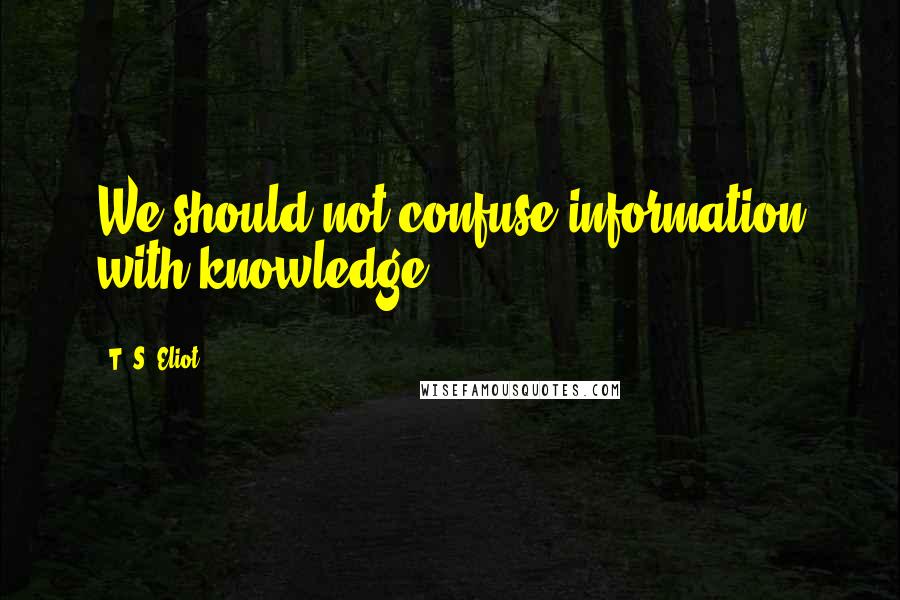 T. S. Eliot Quotes: We should not confuse information with knowledge.