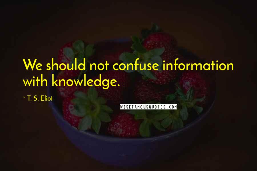 T. S. Eliot Quotes: We should not confuse information with knowledge.