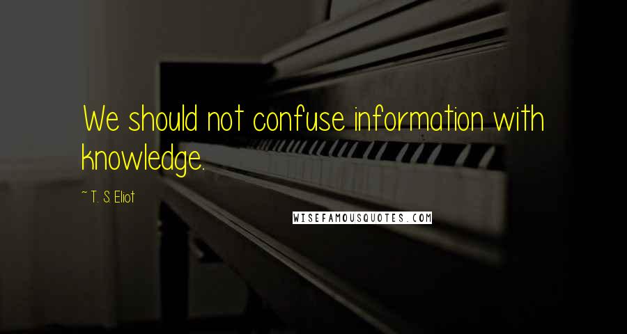 T. S. Eliot Quotes: We should not confuse information with knowledge.