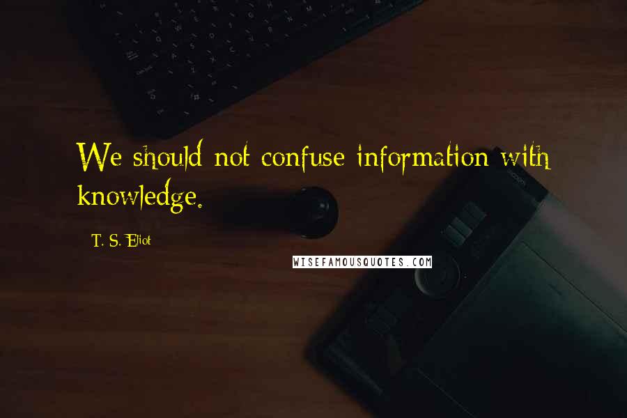 T. S. Eliot Quotes: We should not confuse information with knowledge.