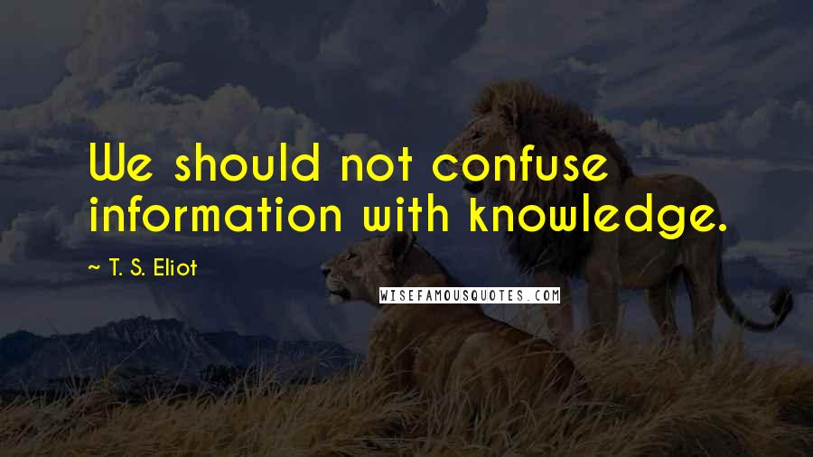 T. S. Eliot Quotes: We should not confuse information with knowledge.