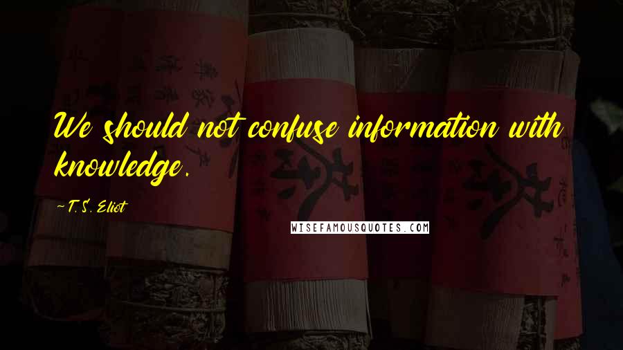 T. S. Eliot Quotes: We should not confuse information with knowledge.