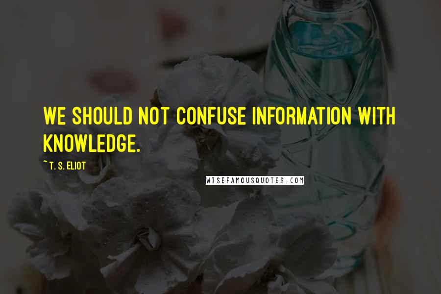 T. S. Eliot Quotes: We should not confuse information with knowledge.