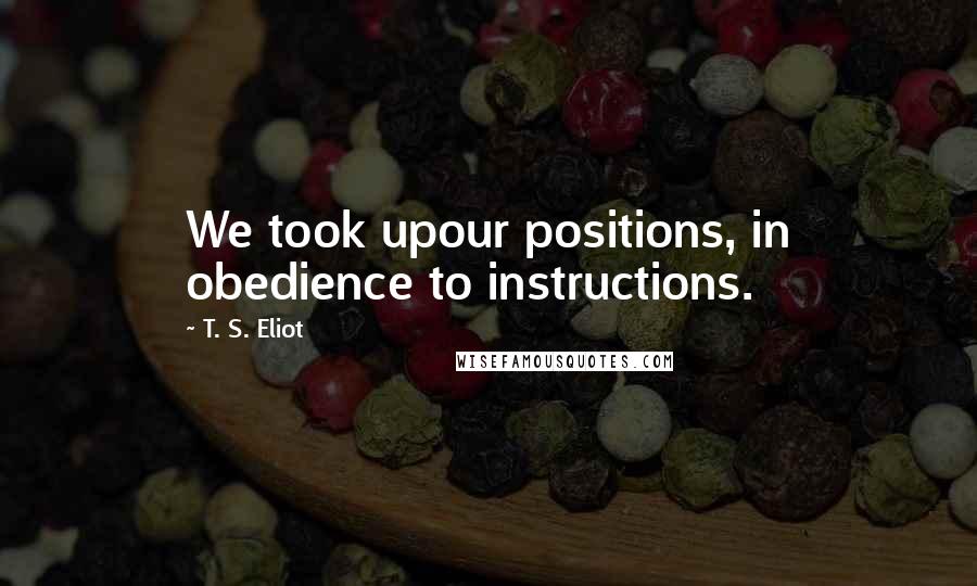 T. S. Eliot Quotes: We took upour positions, in obedience to instructions.