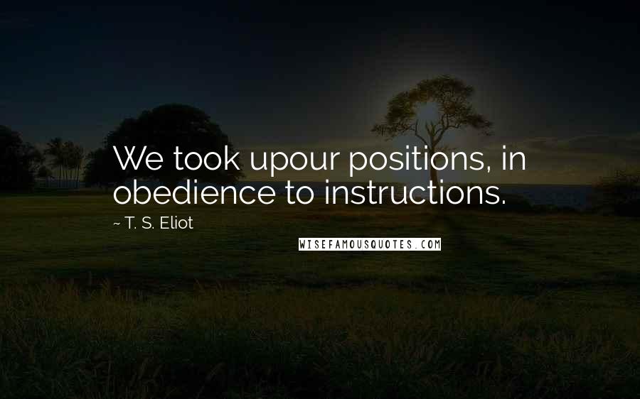 T. S. Eliot Quotes: We took upour positions, in obedience to instructions.