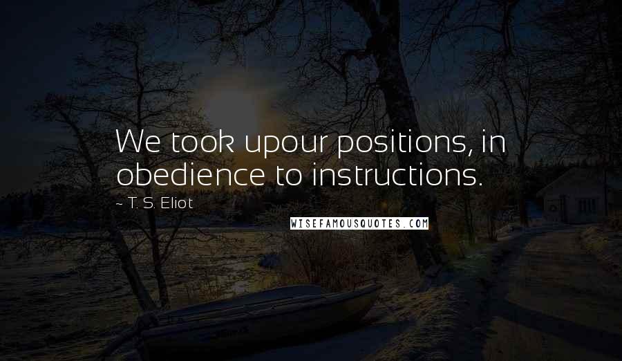 T. S. Eliot Quotes: We took upour positions, in obedience to instructions.