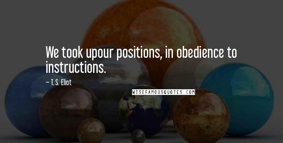 T. S. Eliot Quotes: We took upour positions, in obedience to instructions.