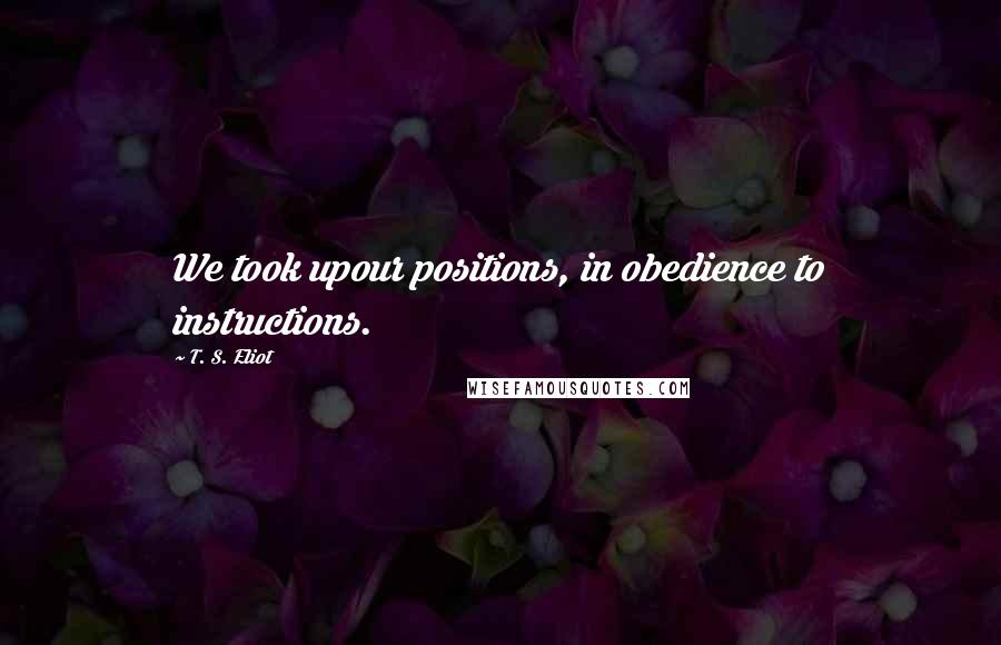 T. S. Eliot Quotes: We took upour positions, in obedience to instructions.